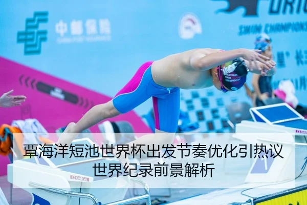 覃海洋短池世界杯出发节奏优化引热议世界纪录前景解析
